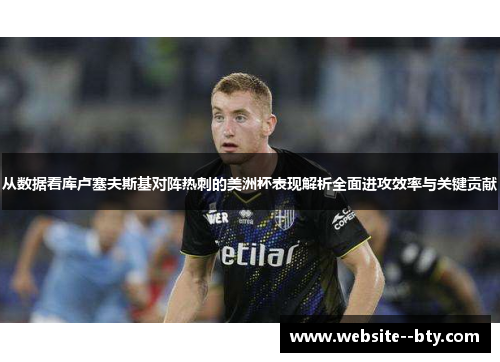 从数据看库卢塞夫斯基对阵热刺的美洲杯表现解析全面进攻效率与关键贡献 从数据看库卢塞夫斯基对阵热刺的美洲杯表现解析全面进攻效率与关键贡献