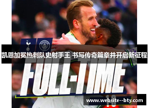 凯恩加冕热刺队史射手王 书写传奇篇章并开启新征程 凯恩加冕热刺队史射手王 书写传奇篇章并开启新征程