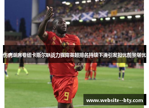 伤病潮席卷纽卡斯尔联战力骤降英超排名持续下滑引发担忧前景堪忧 伤病潮席卷纽卡斯尔联战力骤降英超排名持续下滑引发担忧前景堪忧