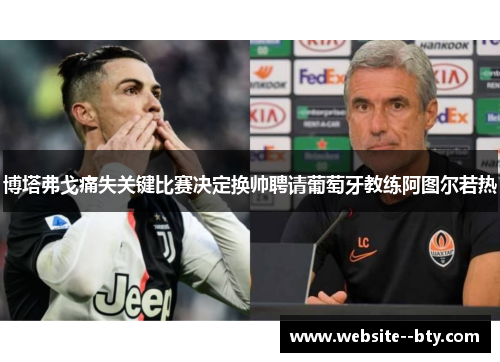 博塔弗戈痛失关键比赛决定换帅聘请葡萄牙教练阿图尔若热 博塔弗戈痛失关键比赛决定换帅聘请葡萄牙教练阿图尔若热