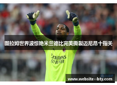 图拉姆世界波惊艳米兰德比完美撕裂迈尼昂十指关 图拉姆世界波惊艳米兰德比完美撕裂迈尼昂十指关