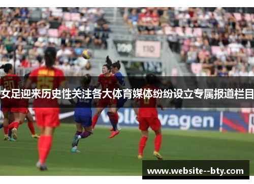 女足迎来历史性关注各大体育媒体纷纷设立专属报道栏目