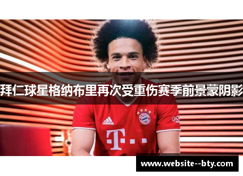 拜仁球星格纳布里再次受重伤赛季前景蒙阴影 拜仁球星格纳布里再次受重伤赛季前景蒙阴影