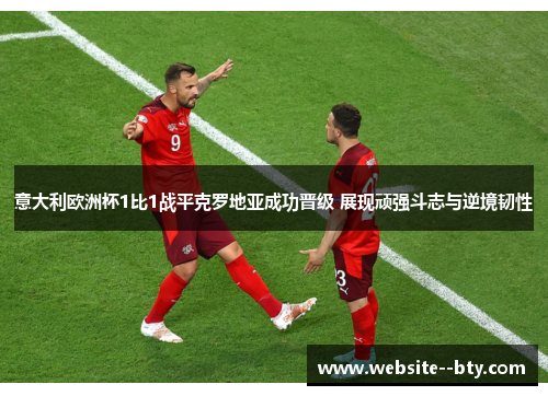 意大利欧洲杯1比1战平克罗地亚成功晋级 展现顽强斗志与逆境韧性 意大利欧洲杯1比1战平克罗地亚成功晋级 展现顽强斗志与逆境韧性