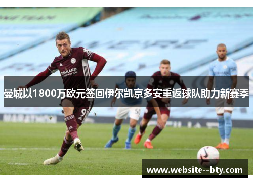 曼城以1800万欧元签回伊尔凯京多安重返球队助力新赛季 曼城以1800万欧元签回伊尔凯京多安重返球队助力新赛季