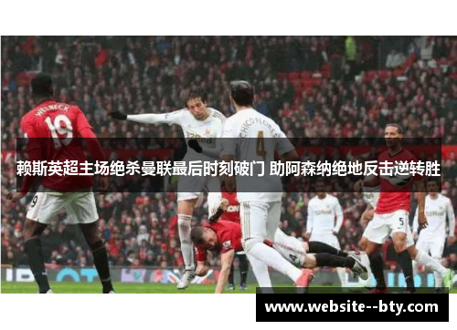 赖斯英超主场绝杀曼联最后时刻破门 助阿森纳绝地反击逆转胜