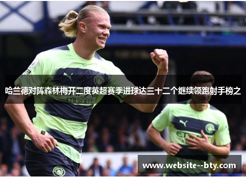 哈兰德对阵森林梅开二度英超赛季进球达三十二个继续领跑射手榜之