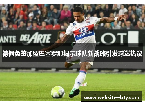 德佩免签加盟巴塞罗那揭示球队新战略引发球迷热议