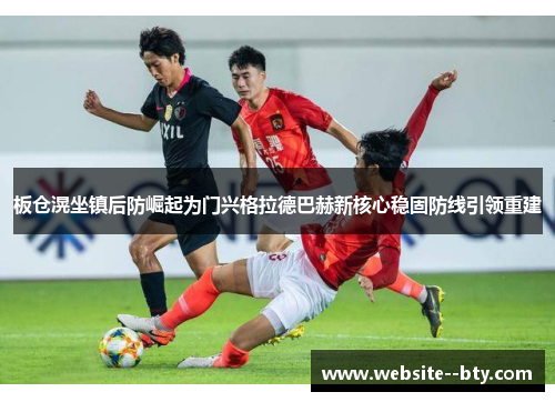 板仓滉坐镇后防崛起为门兴格拉德巴赫新核心稳固防线引领重建