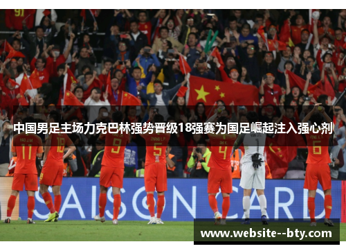 中国男足主场力克巴林强势晋级18强赛为国足崛起注入强心剂 中国男足主场力克巴林强势晋级18强赛为国足崛起注入强心剂