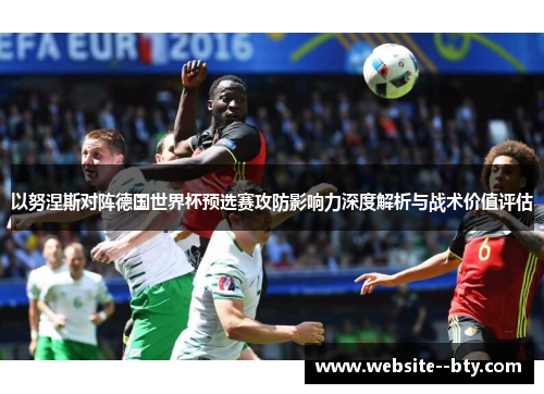 以努涅斯对阵德国世界杯预选赛攻防影响力深度解析与战术价值评估 以努涅斯对阵德国世界杯预选赛攻防影响力深度解析与战术价值评估