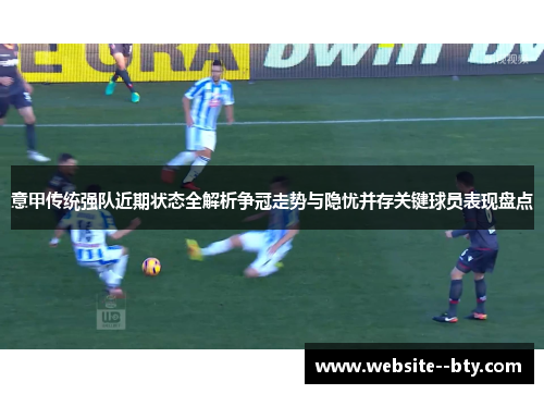 意甲传统强队近期状态全解析争冠走势与隐忧并存关键球员表现盘点